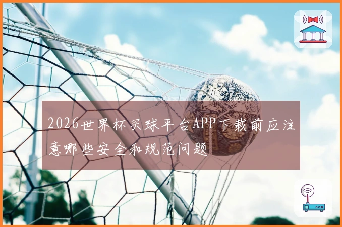 2026世界杯买球平台APP下载前应注意哪些安全和规范问题