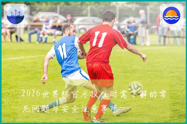 2026世界杯官方投注时需了解的常见问题与安全注意事项