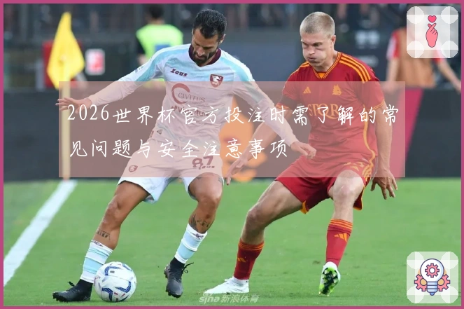 2026世界杯官方投注时需了解的常见问题与安全注意事项