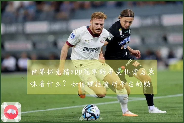 世界杯竞猜app冠军赔率变化背后意味着什么？如何理性分析平台的赔率趋势