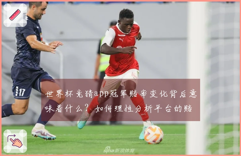 世界杯竞猜app冠军赔率变化背后意味着什么？如何理性分析平台的赔率趋势