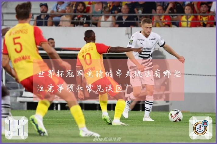 世界杯冠军竞猜的串关玩法有哪些注意事项和常见误区？