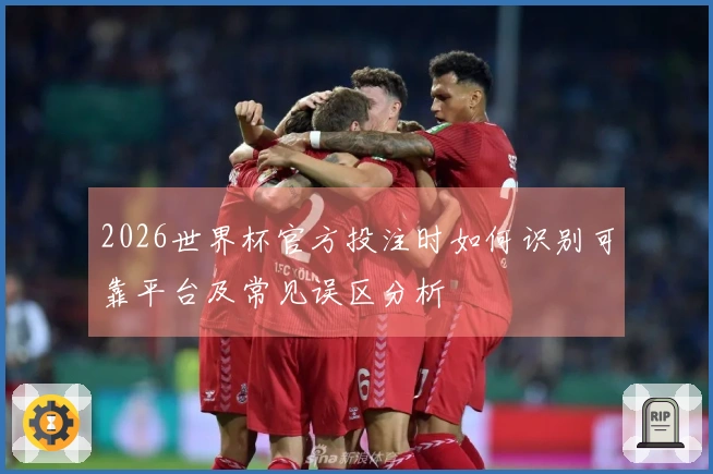 2026世界杯官方投注时如何识别可靠平台及常见误区分析
