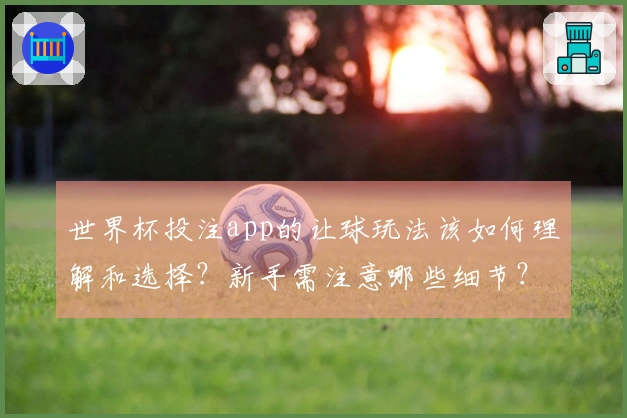世界杯投注app的让球玩法该如何理解和选择？新手需注意哪些细节？